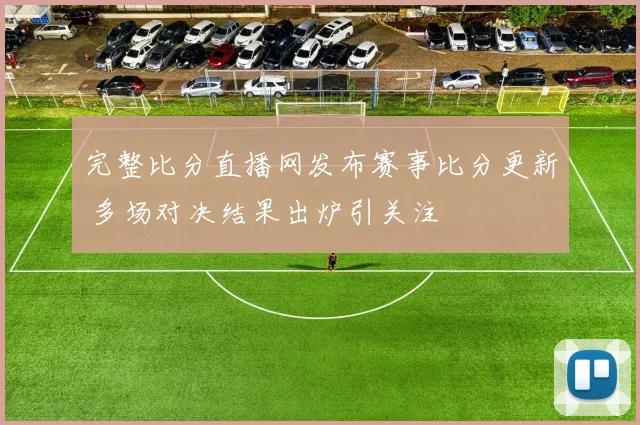 完整比分直播网发布赛事比分更新 多场对决结果出炉引关注
